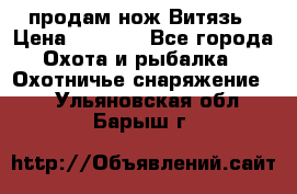 продам нож Витязь › Цена ­ 3 600 - Все города Охота и рыбалка » Охотничье снаряжение   . Ульяновская обл.,Барыш г.